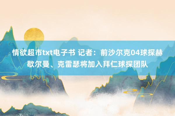 情欲超市txt电子书 记者：前沙尔克04球探赫歇尔曼、克雷瑟将加入拜仁球探团队