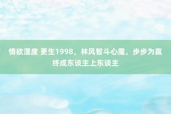 情欲湿度 更生1998，林风智斗心魔，步步为赢终成东谈主上东谈主