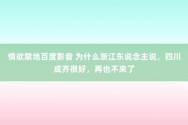 情欲禁地百度影音 为什么浙江东说念主说，四川成齐很好，再也不来了