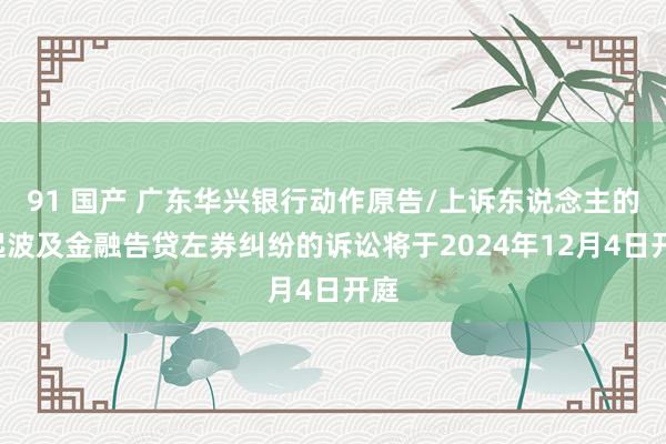 91 国产 广东华兴银行动作原告/上诉东说念主的1起波及金融告贷左券纠纷的诉讼将于2024年12月4日开庭