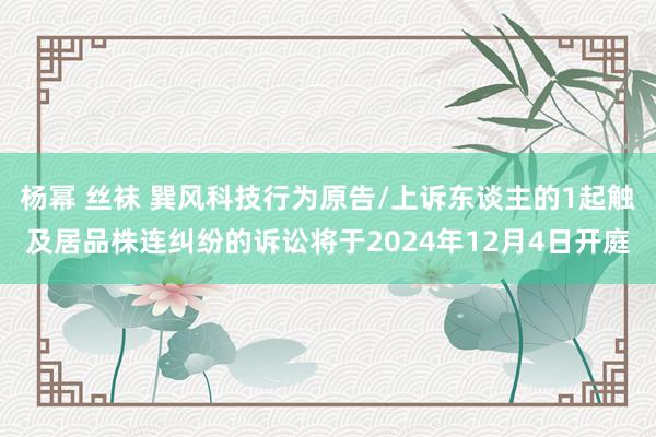 杨幂 丝袜 巽风科技行为原告/上诉东谈主的1起触及居品株连纠纷的诉讼将于2024年12月4日开庭