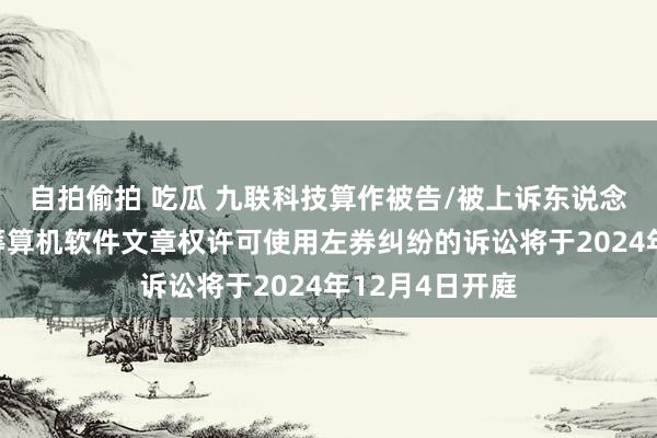 自拍偷拍 吃瓜 九联科技算作被告/被上诉东说念主的1起波及筹算机软件文章权许可使用左券纠纷的诉讼将于2024年12月4日开庭