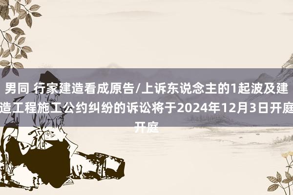 男同 行家建造看成原告/上诉东说念主的1起波及建造工程施工公约纠纷的诉讼将于2024年12月3日开庭