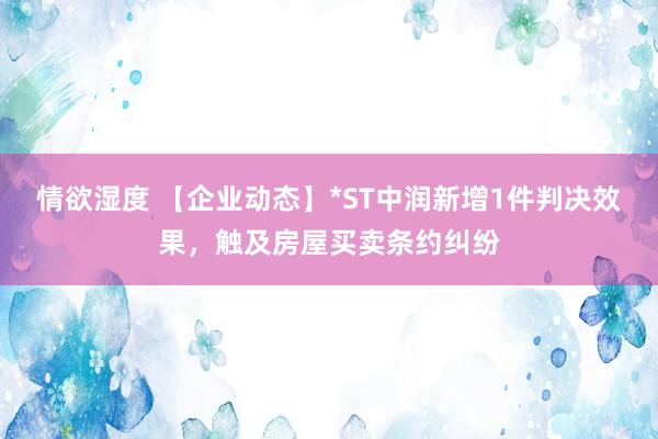 情欲湿度 【企业动态】*ST中润新增1件判决效果，触及房屋买卖条约纠纷