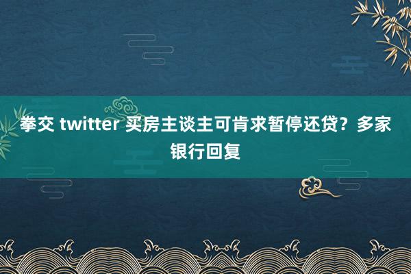 拳交 twitter 买房主谈主可肯求暂停还贷？多家银行回复