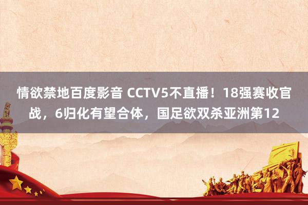 情欲禁地百度影音 CCTV5不直播！18强赛收官战，6归化有望合体，国足欲双杀亚洲第12