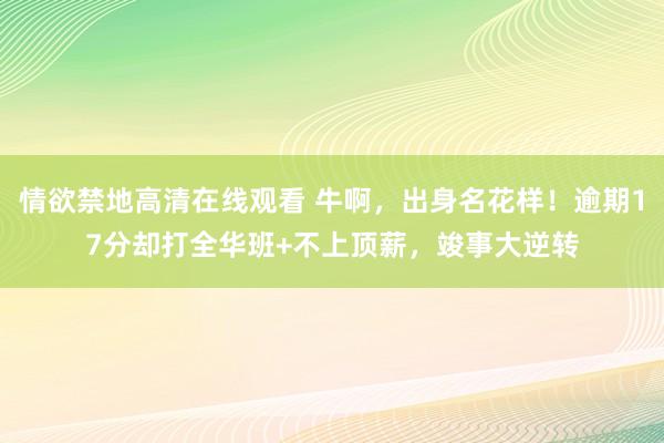 情欲禁地高清在线观看 牛啊，出身名花样！逾期17分却打全华班+不上顶薪，竣事大逆转