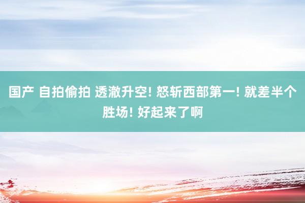 国产 自拍偷拍 透澈升空! 怒斩西部第一! 就差半个胜场! 好起来了啊