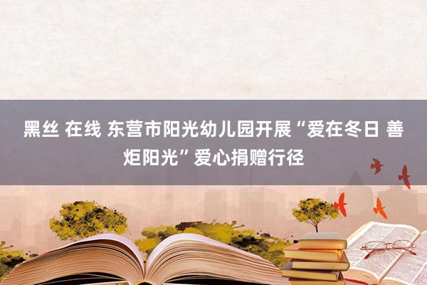 黑丝 在线 东营市阳光幼儿园开展“爱在冬日 善炬阳光”爱心捐赠行径