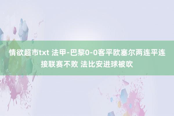 情欲超市txt 法甲-巴黎0-0客平欧塞尔两连平连接联赛不败 法比安进球被吹