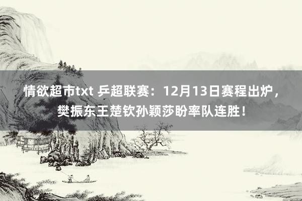 情欲超市txt 乒超联赛：12月13日赛程出炉，樊振东王楚钦孙颖莎盼率队连胜！