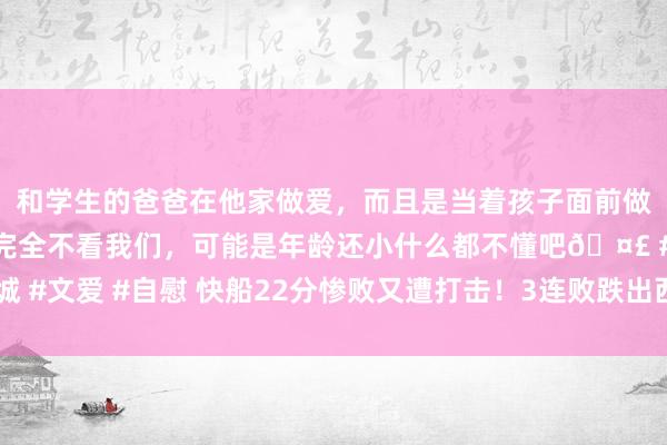 和学生的爸爸在他家做爱，而且是当着孩子面前做爱，太刺激了，孩子完全不看我们，可能是年龄还小什么都不懂吧🤣 #同城 #文爱 #自慰 快船22分惨败又遭打击！3连败跌出西部前八，哈登9造作更始高