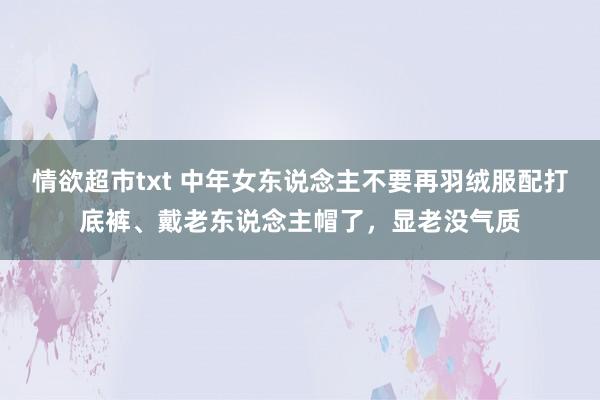 情欲超市txt 中年女东说念主不要再羽绒服配打底裤、戴老东说念主帽了，显老没气质