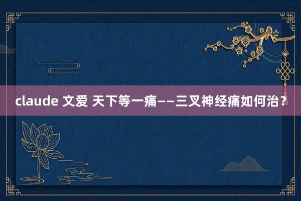 claude 文爱 天下等一痛——三叉神经痛如何治？