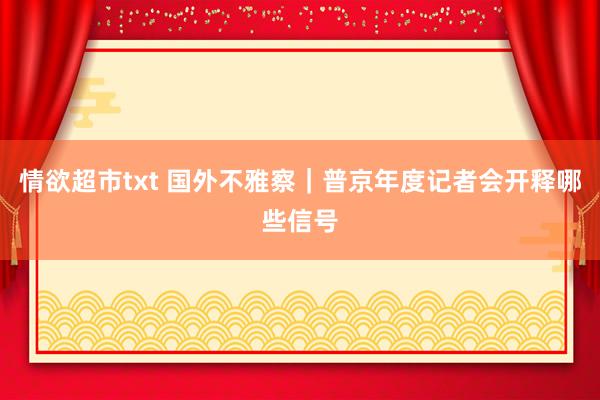 情欲超市txt 国外不雅察｜普京年度记者会开释哪些信号