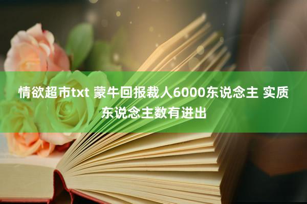 情欲超市txt 蒙牛回报裁人6000东说念主 实质东说念主数有进出