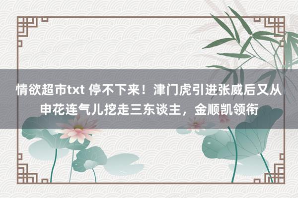 情欲超市txt 停不下来！津门虎引进张威后又从申花连气儿挖走三东谈主，金顺凯领衔