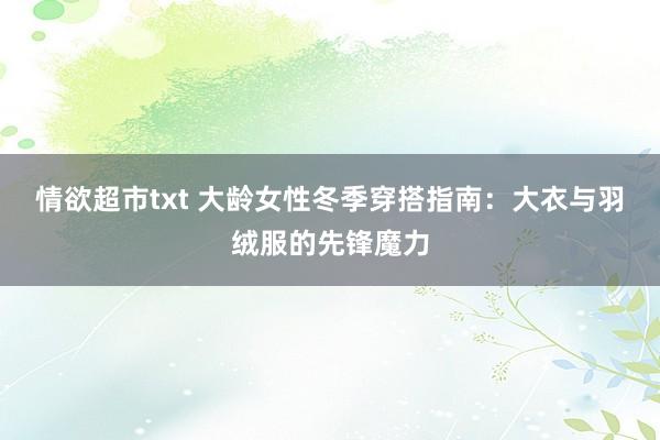 情欲超市txt 大龄女性冬季穿搭指南：大衣与羽绒服的先锋魔力