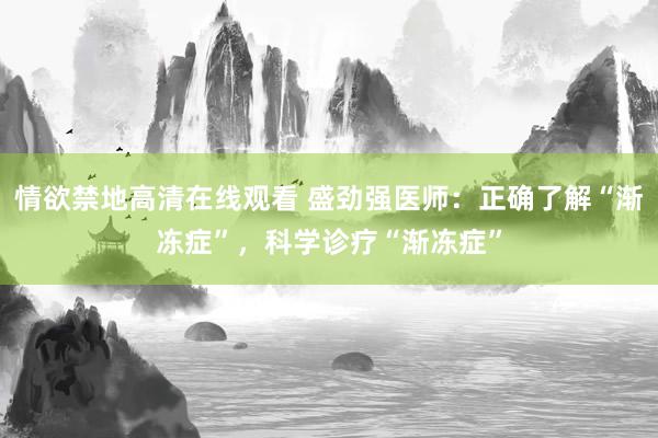 情欲禁地高清在线观看 盛劲强医师：正确了解“渐冻症”，科学诊疗“渐冻症”