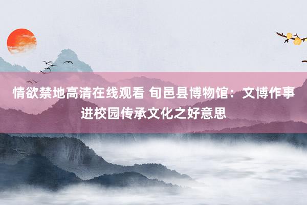 情欲禁地高清在线观看 旬邑县博物馆：文博作事进校园传承文化之好意思