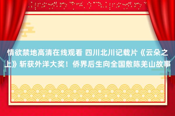 情欲禁地高清在线观看 四川北川记载片《云朵之上》斩获外洋大奖！侨界后生向全国敷陈羌山故事