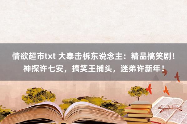 情欲超市txt 大奉击柝东说念主：精品搞笑剧！神探许七安，搞笑王捕头，迷弟许新年！