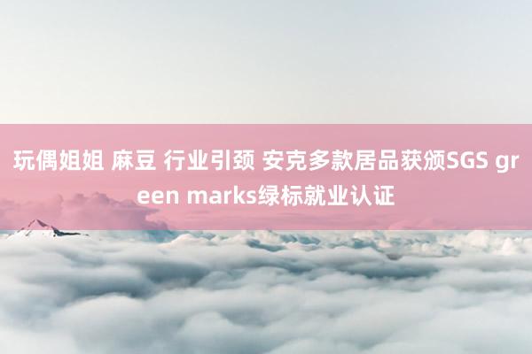 玩偶姐姐 麻豆 行业引颈 安克多款居品获颁SGS green marks绿标就业认证