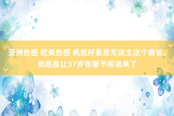 亚洲色图 欧美色图 疯批好意思东谈主这个赛谈，到底是让37岁张馨予闯进来了