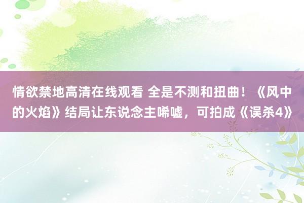 情欲禁地高清在线观看 全是不测和扭曲！《风中的火焰》结局让东说念主唏嘘，可拍成《误杀4》