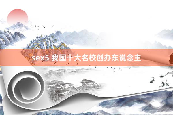 sex5 我国十大名校创办东说念主