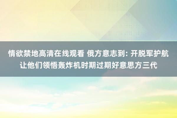 情欲禁地高清在线观看 俄方意志到: 开脱军护航让他们领悟轰炸机时期过期好意思方三代