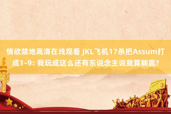 情欲禁地高清在线观看 JKL飞机17杀把Assum打成1-9: 我玩成这么还有东说念主说我算躺赢?