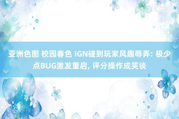 亚洲色图 校园春色 IGN碰到玩家风趣辱弄: 极少点BUG激发重启， 评分操作成笑谈