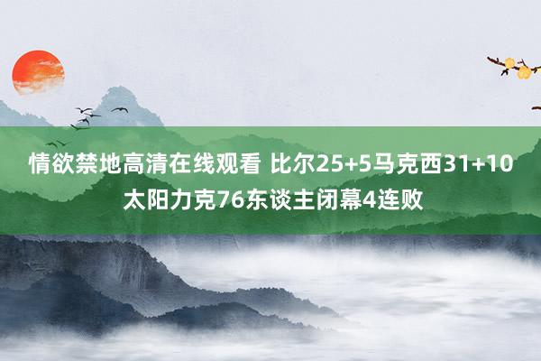 情欲禁地高清在线观看 比尔25+5马克西31+10 太阳力克76东谈主闭幕4连败