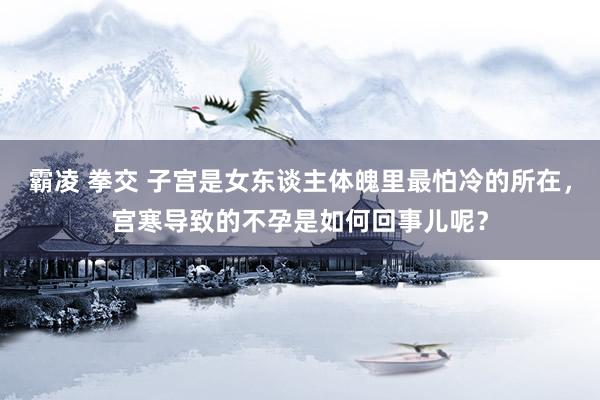 霸凌 拳交 子宫是女东谈主体魄里最怕冷的所在，宫寒导致的不孕是如何回事儿呢？