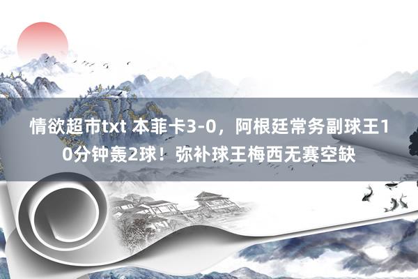 情欲超市txt 本菲卡3-0，阿根廷常务副球王10分钟轰2球！弥补球王梅西无赛空缺