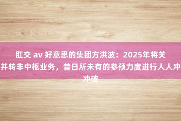 肛交 av 好意思的集团方洪波：2025年将关停并转非中枢业务，昔日所未有的参预力度进行人人冲破