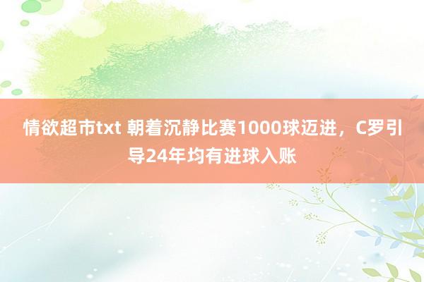 情欲超市txt 朝着沉静比赛1000球迈进，C罗引导24年均有进球入账