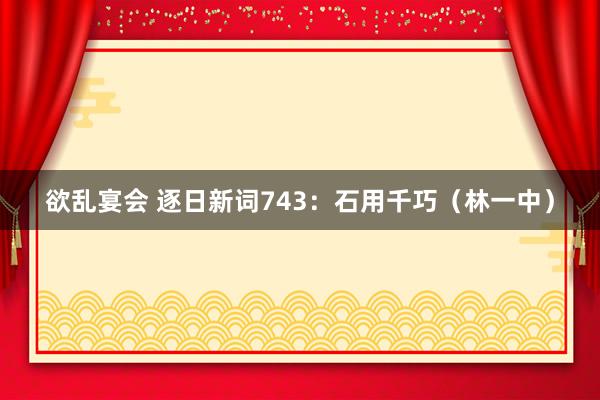 欲乱宴会 逐日新词743：石用千巧（林一中）