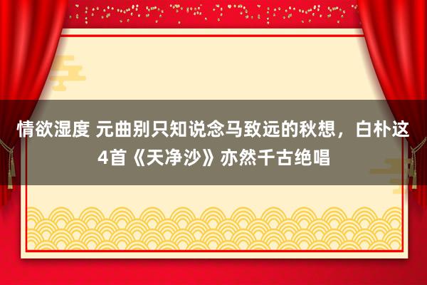 情欲湿度 元曲别只知说念马致远的秋想，白朴这4首《天净沙》亦然千古绝唱