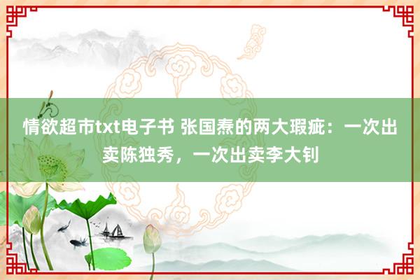 情欲超市txt电子书 张国焘的两大瑕疵：一次出卖陈独秀，一次出卖李大钊