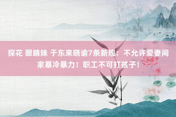 探花 眼睛妹 于东来晓谕7条新规：不允许爱妻间家暴冷暴力！职工不可打孩子！