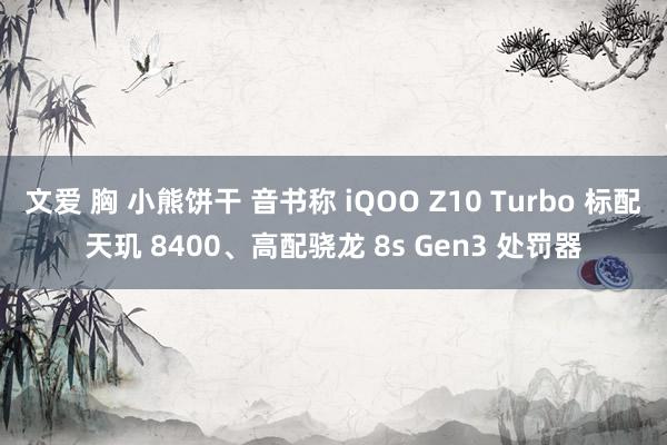 文爱 胸 小熊饼干 音书称 iQOO Z10 Turbo 标配天玑 8400、高配骁龙 8s Gen3 处罚器