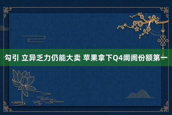 勾引 立异乏力仍能大卖 苹果拿下Q4阛阓份额第一