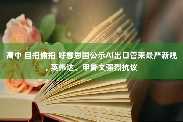 高中 自拍偷拍 好意思国公示AI出口管束最严新规， 英伟达、甲骨文强烈抗议