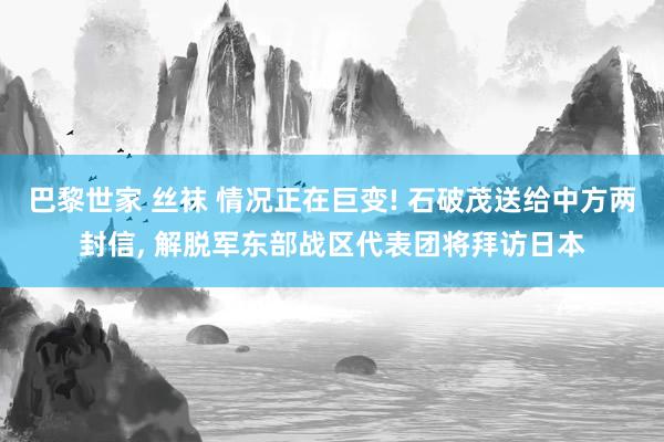 巴黎世家 丝袜 情况正在巨变! 石破茂送给中方两封信， 解脱军东部战区代表团将拜访日本