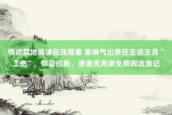 情欲禁地高清在线观看 麦琳气出责任主谈主员“工伤”，弥留招新，感谢亮亮避免阛阓流浪记