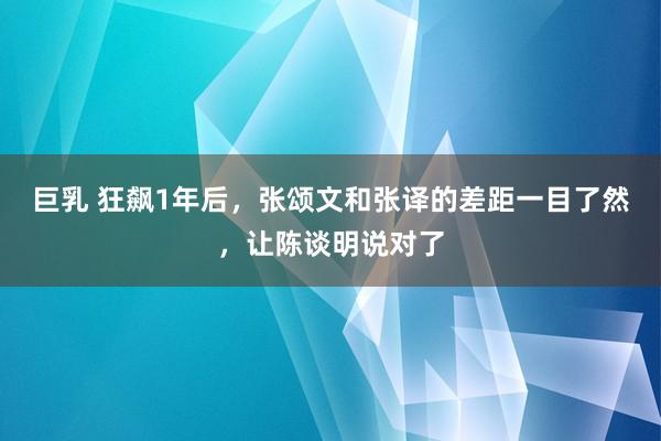 巨乳 狂飙1年后，张颂文和张译的差距一目了然，让陈谈明说对了