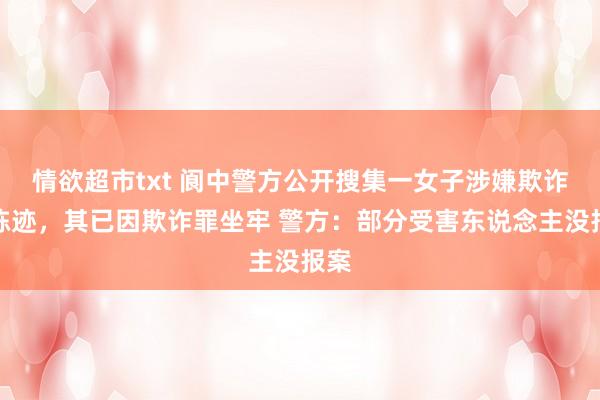 情欲超市txt 阆中警方公开搜集一女子涉嫌欺诈案陈迹，其已因欺诈罪坐牢 警方：部分受害东说念主没报案