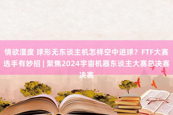 情欲湿度 球形无东谈主机怎样空中进球？FTF大赛选手有妙招 | 聚焦2024宇宙机器东谈主大赛总决赛